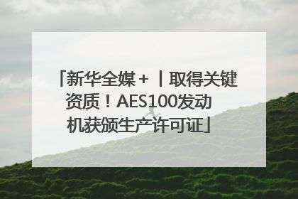 新华全媒＋丨取得关键资质！AES100发动机获颁生产许可证