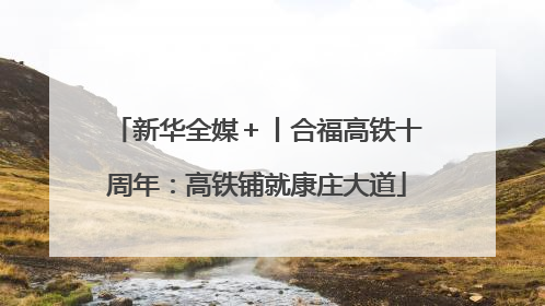 新华全媒＋丨合福高铁十周年：高铁铺就康庄大道