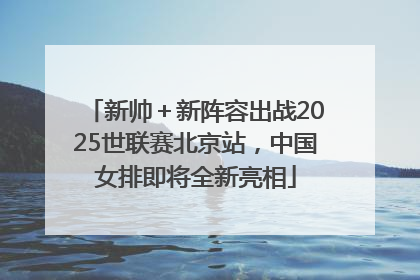 新帅＋新阵容出战2025世联赛北京站，中国女排即将全新亮相