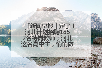 新闻早报丨定了！河北计划招聘1852名特岗教师；河北这名高中生，悄悄做了件超酷的事>>