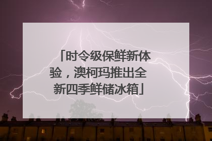 时令级保鲜新体验，澳柯玛推出全新四季鲜储冰箱