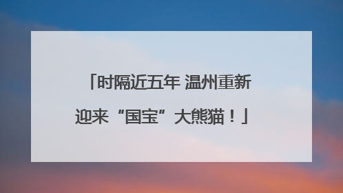 时隔近五年 温州重新迎来“国宝”大熊猫！