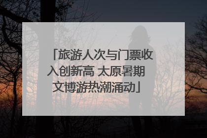 旅游人次与门票收入创新高 太原暑期文博游热潮涌动