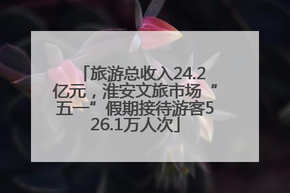 旅游总收入24.2亿元，淮安文旅市场“五一”假期接待游客526.1万人次