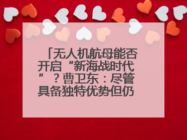 无人机航母能否开启“新海战时代”？曹卫东：尽管具备独特优势但仍无法与传统航母相提并论