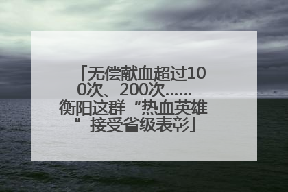 无偿献血超过100次、200次……衡阳这群“热血英雄”接受省级表彰