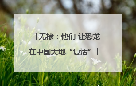 无棣：他们 让恐龙在中国大地“复活”