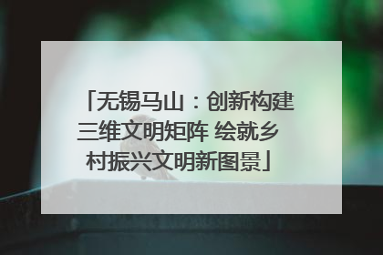 无锡马山：创新构建三维文明矩阵 绘就乡村振兴文明新图景