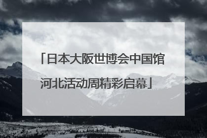 日本大阪世博会中国馆河北活动周精彩启幕
