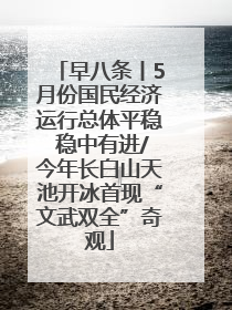早八条丨5月份国民经济运行总体平稳 稳中有进/今年长白山天池开冰首现“文武双全”奇观