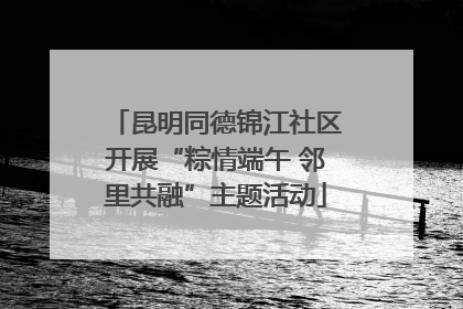 昆明同德锦江社区开展“粽情端午 邻里共融”主题活动