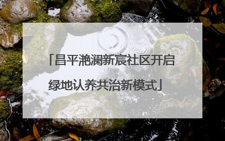 昌平滟澜新宸社区开启绿地认养共治新模式
