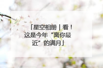 星空相册｜看！这是今年“离你最近”的满月