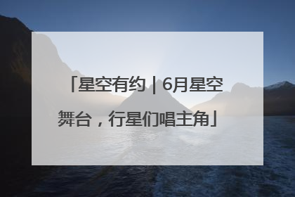 星空有约｜6月星空舞台，行星们唱主角