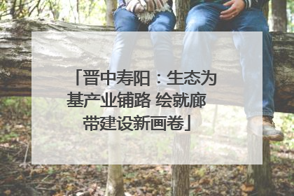 晋中寿阳：生态为基产业铺路 绘就廊带建设新画卷