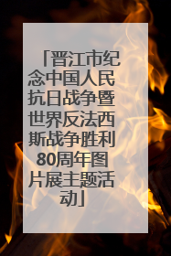 晋江市纪念中国人民抗日战争暨世界反法西斯战争胜利80周年图片展主题活动