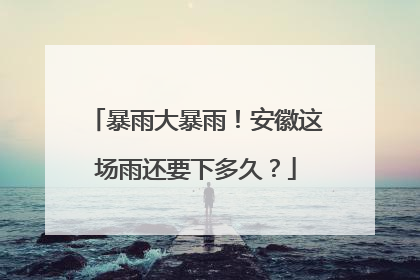 暴雨大暴雨！安徽这场雨还要下多久？