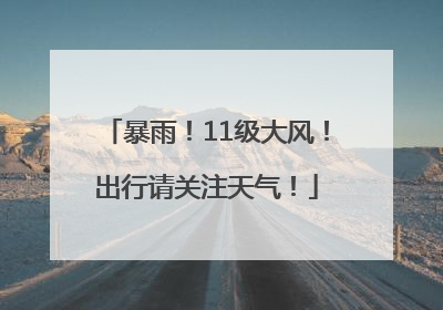 暴雨！11级大风！出行请关注天气！
