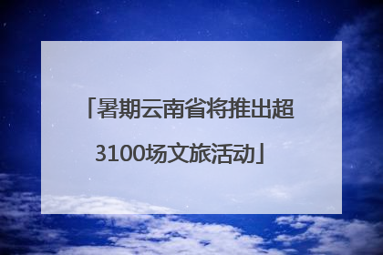 暑期云南省将推出超3100场文旅活动