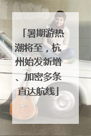 暑期游热潮将至，杭州始发新增、加密多条直达航线
