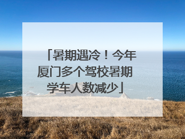 暑期遇冷！今年厦门多个驾校暑期学车人数减少