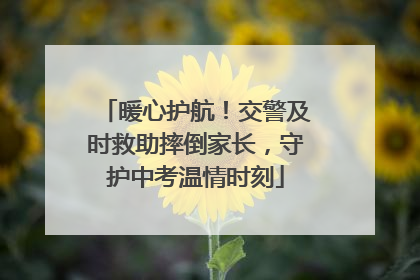 暖心护航！交警及时救助摔倒家长，守护中考温情时刻