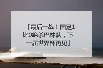 最后一战！国足1比0绝杀巴林队，下一届世界杯再见