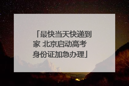 最快当天快递到家 北京启动高考身份证加急办理