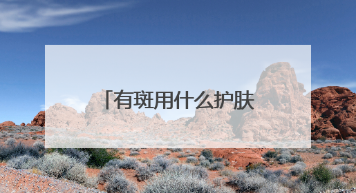 有斑用什么护肤品好？中国祛斑十大品牌推荐指南，热门好用全在这