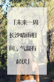 未来一周长沙晴雨相间，气温有起伏