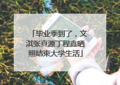 毕业季到了，文淇张真源丁程鑫晒照结束大学生活