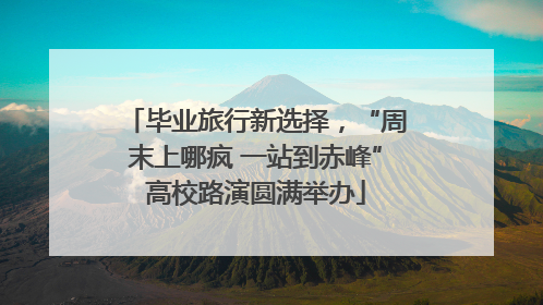 毕业旅行新选择，“周末上哪疯 一站到赤峰”高校路演圆满举办