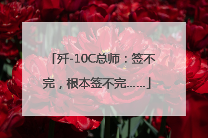 歼-10C总师：签不完，根本签不完……