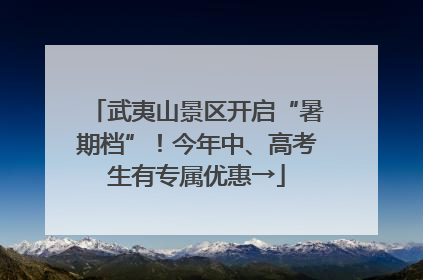 武夷山景区开启“暑期档”！今年中、高考生有专属优惠→