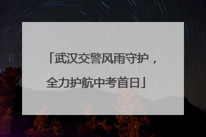 武汉交警风雨守护，全力护航中考首日