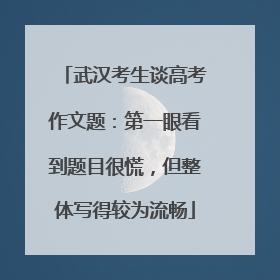 武汉考生谈高考作文题：第一眼看到题目很慌，但整体写得较为流畅