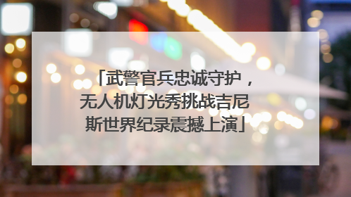 武警官兵忠诚守护，无人机灯光秀挑战吉尼斯世界纪录震撼上演