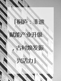 桐庐：非遗赋能产业升级，古村焕发振兴活力