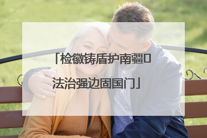 检徽铸盾护南疆 法治强边固国门