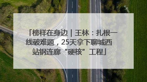 榜样在身边｜王林：扎根一线破难题，25天拿下聊城西站钢连廊“硬核”工程