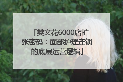樊文花6000店扩张密码：面部护理连锁的底层运营逻辑