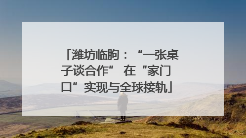 潍坊临朐：“一张桌子谈合作” 在“家门口”实现与全球接轨