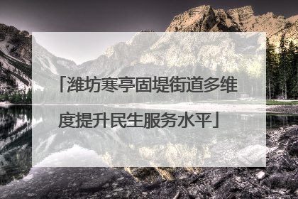 潍坊寒亭固堤街道多维度提升民生服务水平