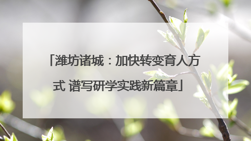 潍坊诸城：加快转变育人方式 谱写研学实践新篇章
