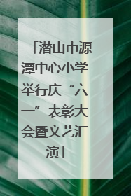 潜山市源潭中心小学举行庆“六一”表彰大会暨文艺汇演