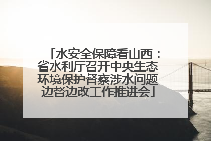 水安全保障看山西：省水利厅召开中央生态环境保护督察涉水问题边督边改工作推进会