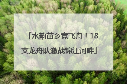 水韵苗乡竞飞舟！18支龙舟队激战锦江河畔