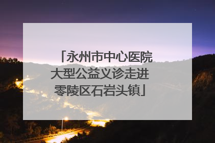 永州市中心医院大型公益义诊走进零陵区石岩头镇