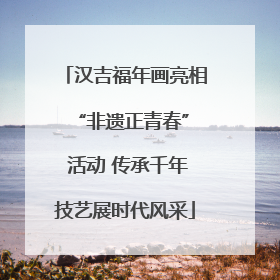 汉吉福年画亮相 “非遗正青春” 活动 传承千年技艺展时代风采