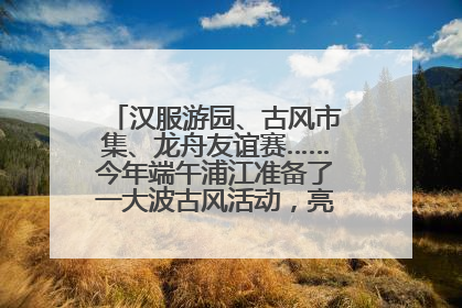 汉服游园、古风市集、龙舟友谊赛……今年端午浦江准备了一大波古风活动，亮点抢先知→